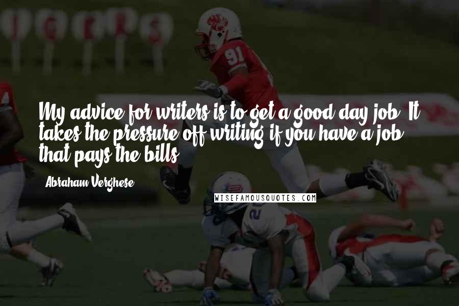 Abraham Verghese Quotes: My advice for writers is to get a good day job. It takes the pressure off writing if you have a job that pays the bills.