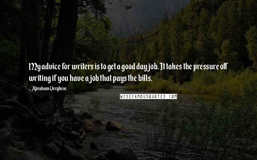 Abraham Verghese Quotes: My advice for writers is to get a good day job. It takes the pressure off writing if you have a job that pays the bills.