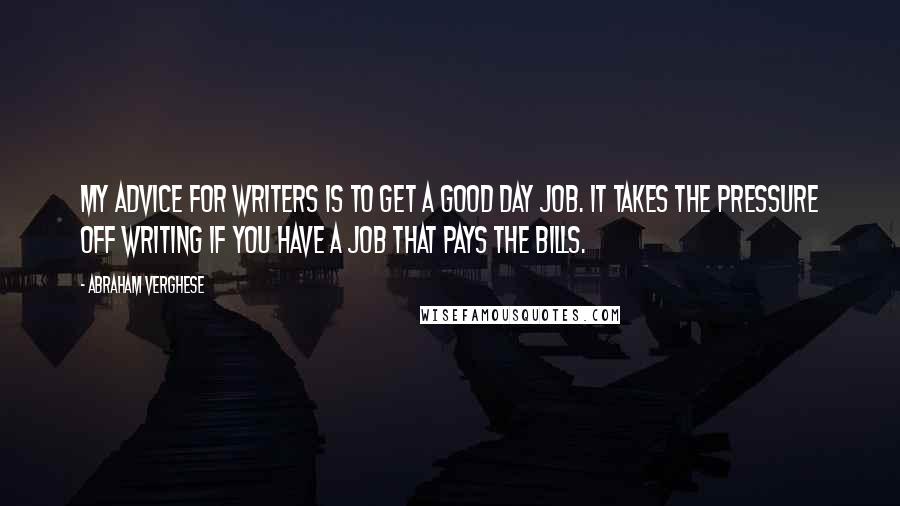 Abraham Verghese Quotes: My advice for writers is to get a good day job. It takes the pressure off writing if you have a job that pays the bills.
