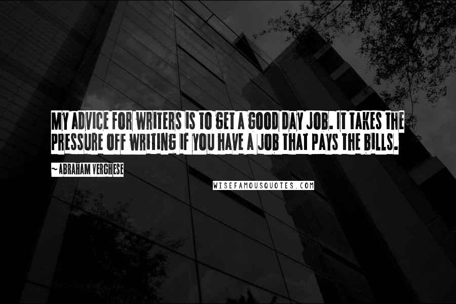 Abraham Verghese Quotes: My advice for writers is to get a good day job. It takes the pressure off writing if you have a job that pays the bills.