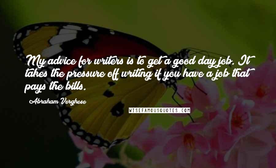 Abraham Verghese Quotes: My advice for writers is to get a good day job. It takes the pressure off writing if you have a job that pays the bills.