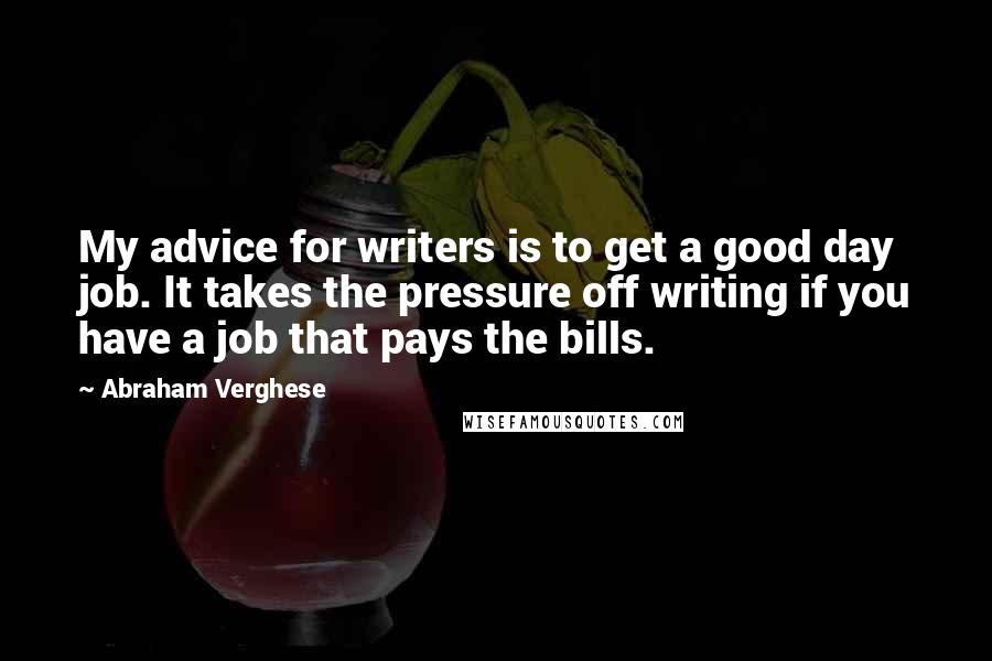 Abraham Verghese Quotes: My advice for writers is to get a good day job. It takes the pressure off writing if you have a job that pays the bills.