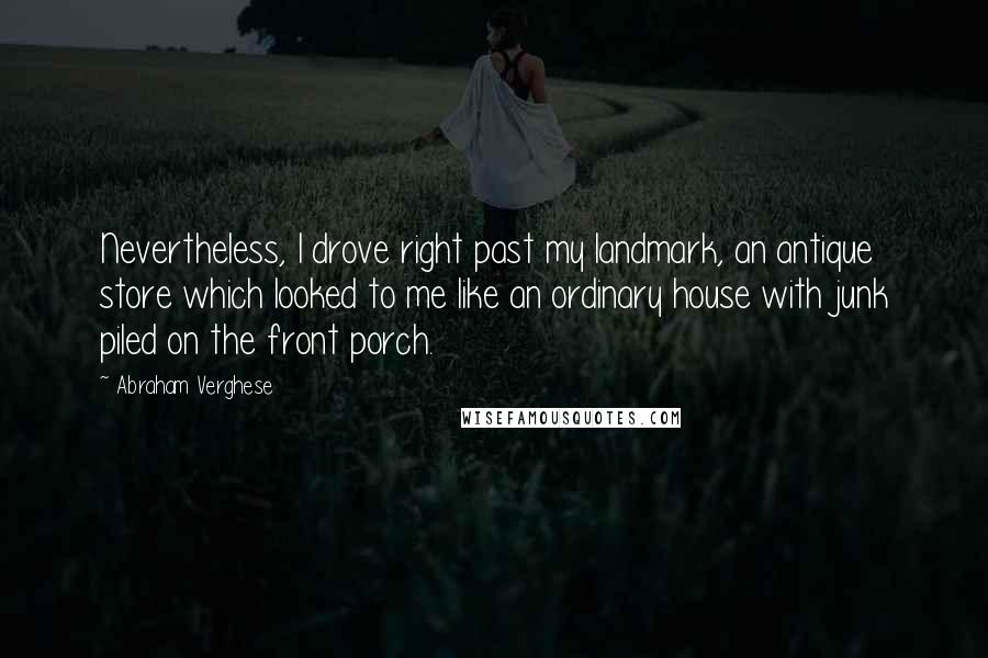 Abraham Verghese Quotes: Nevertheless, I drove right past my landmark, an antique store which looked to me like an ordinary house with junk piled on the front porch.