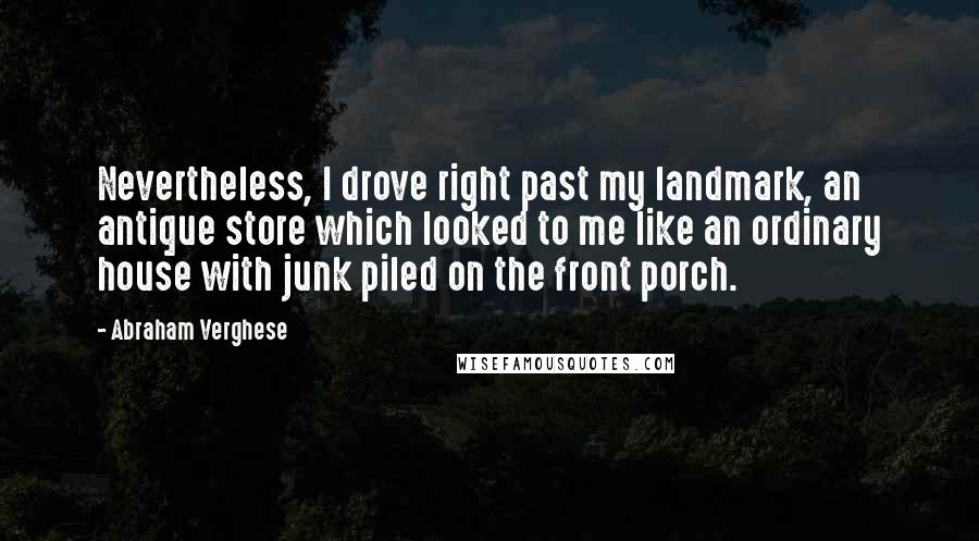Abraham Verghese Quotes: Nevertheless, I drove right past my landmark, an antique store which looked to me like an ordinary house with junk piled on the front porch.