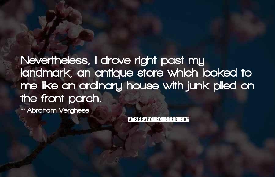 Abraham Verghese Quotes: Nevertheless, I drove right past my landmark, an antique store which looked to me like an ordinary house with junk piled on the front porch.