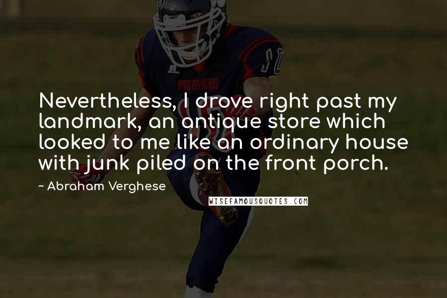 Abraham Verghese Quotes: Nevertheless, I drove right past my landmark, an antique store which looked to me like an ordinary house with junk piled on the front porch.