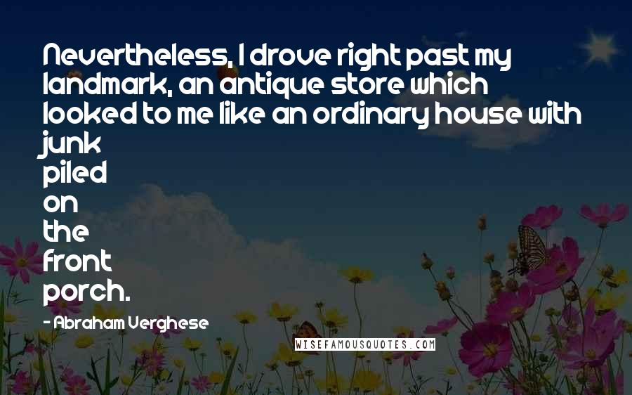 Abraham Verghese Quotes: Nevertheless, I drove right past my landmark, an antique store which looked to me like an ordinary house with junk piled on the front porch.