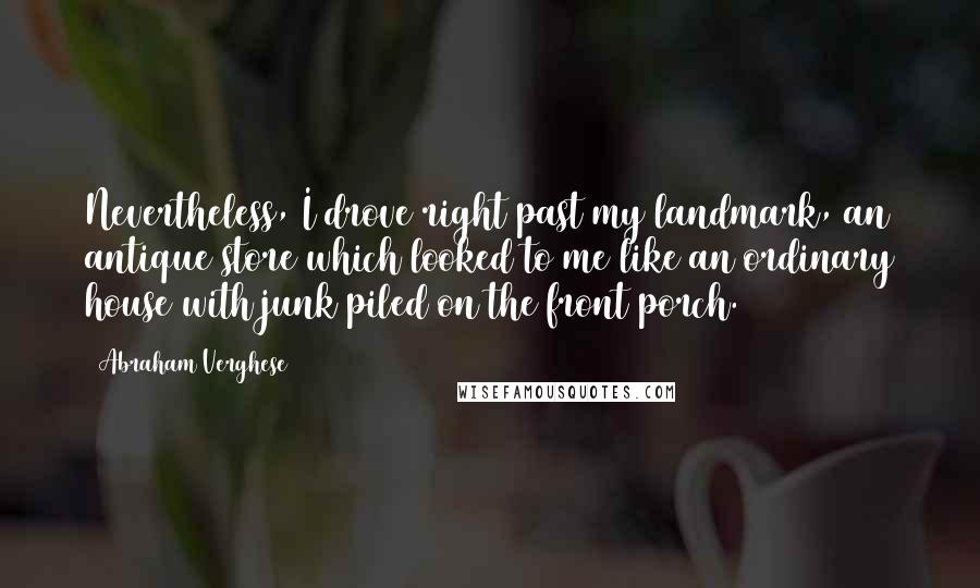 Abraham Verghese Quotes: Nevertheless, I drove right past my landmark, an antique store which looked to me like an ordinary house with junk piled on the front porch.