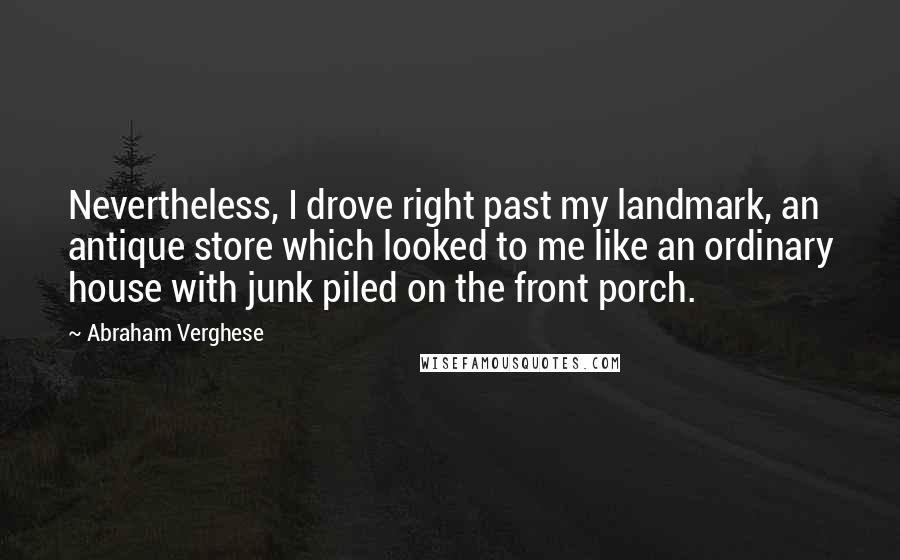 Abraham Verghese Quotes: Nevertheless, I drove right past my landmark, an antique store which looked to me like an ordinary house with junk piled on the front porch.