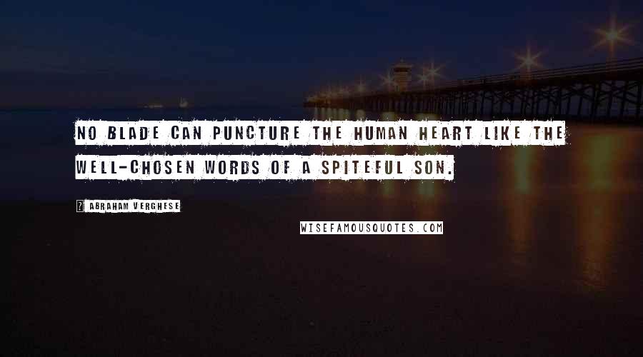 Abraham Verghese Quotes: No blade can puncture the human heart like the well-chosen words of a spiteful son.