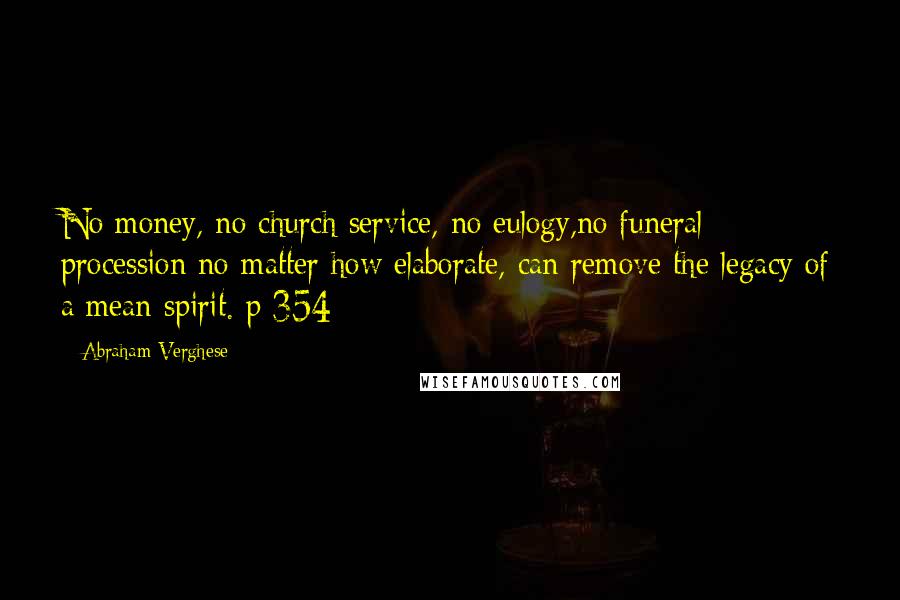 Abraham Verghese Quotes: No money, no church service, no eulogy,no funeral procession no matter how elaborate, can remove the legacy of a mean spirit. p 354