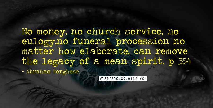 Abraham Verghese Quotes: No money, no church service, no eulogy,no funeral procession no matter how elaborate, can remove the legacy of a mean spirit. p 354