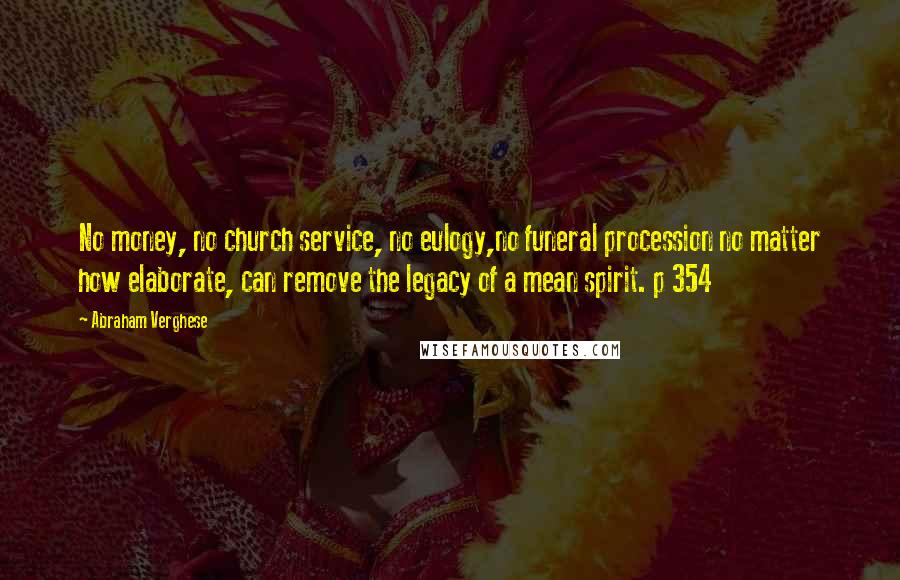 Abraham Verghese Quotes: No money, no church service, no eulogy,no funeral procession no matter how elaborate, can remove the legacy of a mean spirit. p 354