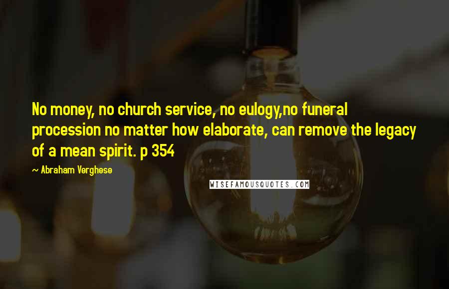 Abraham Verghese Quotes: No money, no church service, no eulogy,no funeral procession no matter how elaborate, can remove the legacy of a mean spirit. p 354