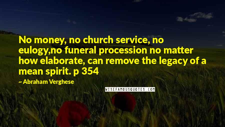 Abraham Verghese Quotes: No money, no church service, no eulogy,no funeral procession no matter how elaborate, can remove the legacy of a mean spirit. p 354