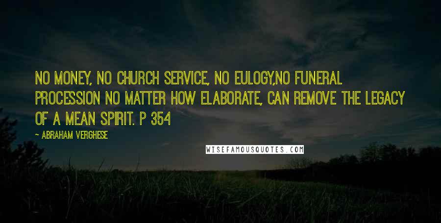 Abraham Verghese Quotes: No money, no church service, no eulogy,no funeral procession no matter how elaborate, can remove the legacy of a mean spirit. p 354