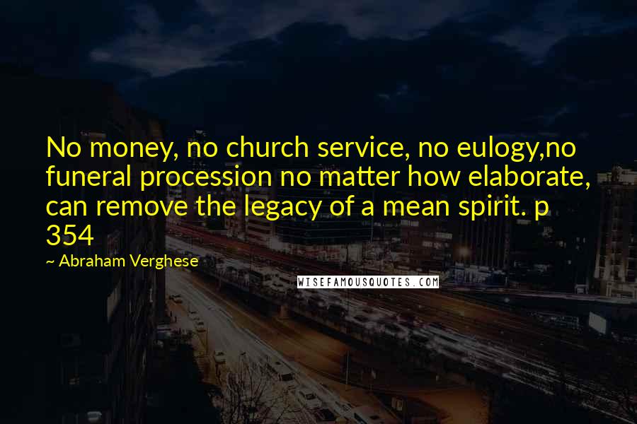 Abraham Verghese Quotes: No money, no church service, no eulogy,no funeral procession no matter how elaborate, can remove the legacy of a mean spirit. p 354