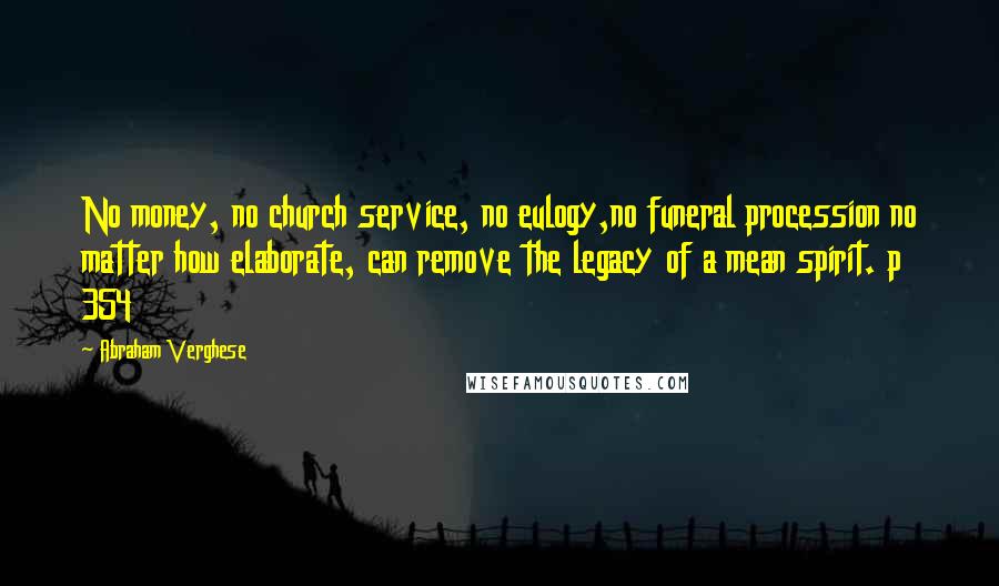 Abraham Verghese Quotes: No money, no church service, no eulogy,no funeral procession no matter how elaborate, can remove the legacy of a mean spirit. p 354