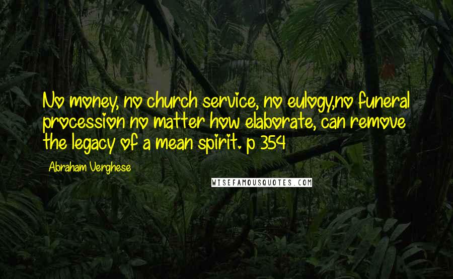 Abraham Verghese Quotes: No money, no church service, no eulogy,no funeral procession no matter how elaborate, can remove the legacy of a mean spirit. p 354