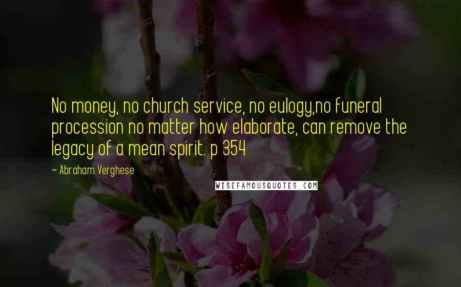 Abraham Verghese Quotes: No money, no church service, no eulogy,no funeral procession no matter how elaborate, can remove the legacy of a mean spirit. p 354