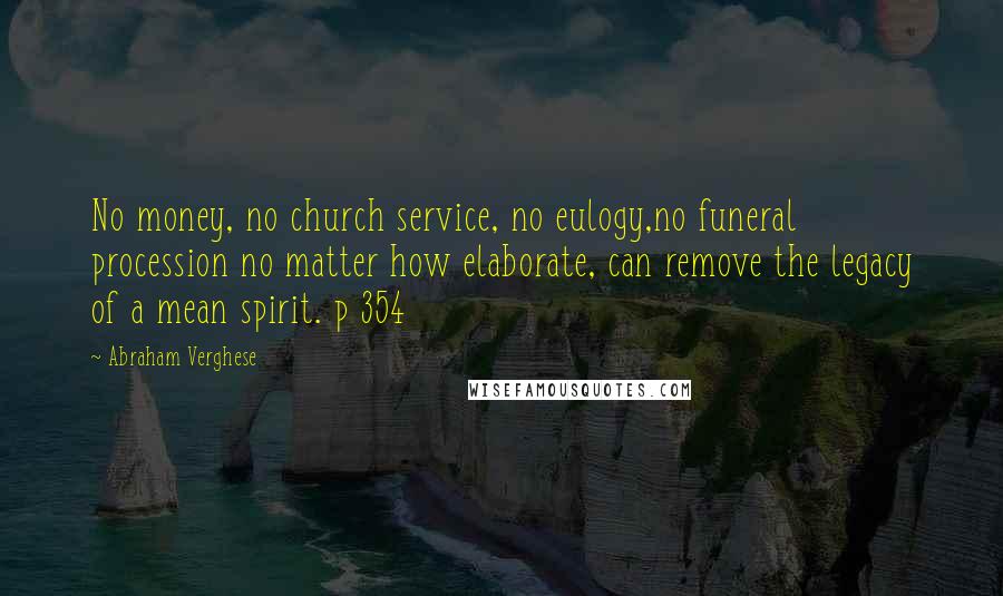 Abraham Verghese Quotes: No money, no church service, no eulogy,no funeral procession no matter how elaborate, can remove the legacy of a mean spirit. p 354