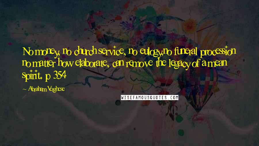 Abraham Verghese Quotes: No money, no church service, no eulogy,no funeral procession no matter how elaborate, can remove the legacy of a mean spirit. p 354