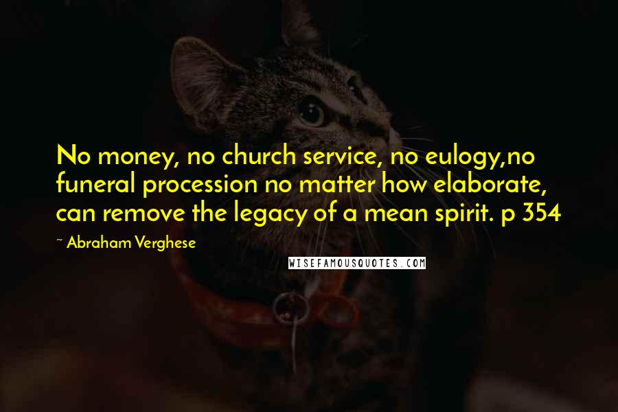 Abraham Verghese Quotes: No money, no church service, no eulogy,no funeral procession no matter how elaborate, can remove the legacy of a mean spirit. p 354