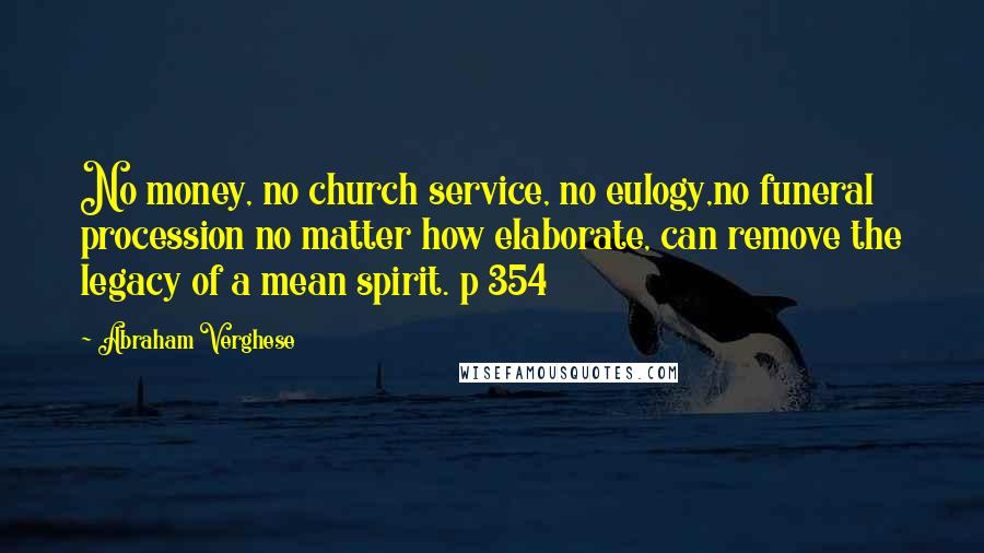 Abraham Verghese Quotes: No money, no church service, no eulogy,no funeral procession no matter how elaborate, can remove the legacy of a mean spirit. p 354