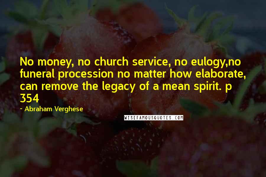 Abraham Verghese Quotes: No money, no church service, no eulogy,no funeral procession no matter how elaborate, can remove the legacy of a mean spirit. p 354