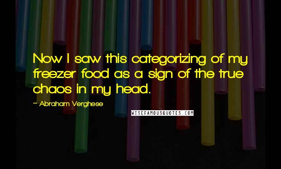 Abraham Verghese Quotes: Now I saw this categorizing of my freezer food as a sign of the true chaos in my head.