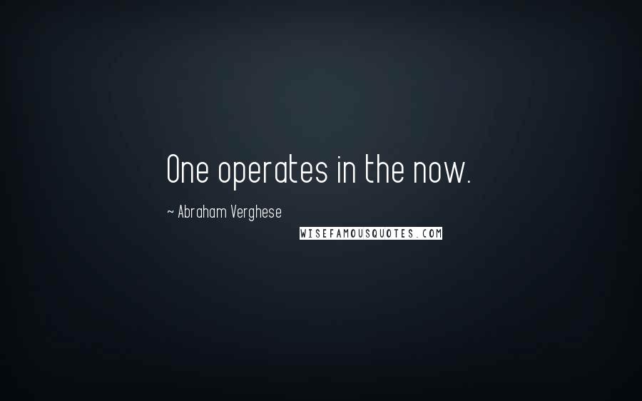 Abraham Verghese Quotes: One operates in the now.