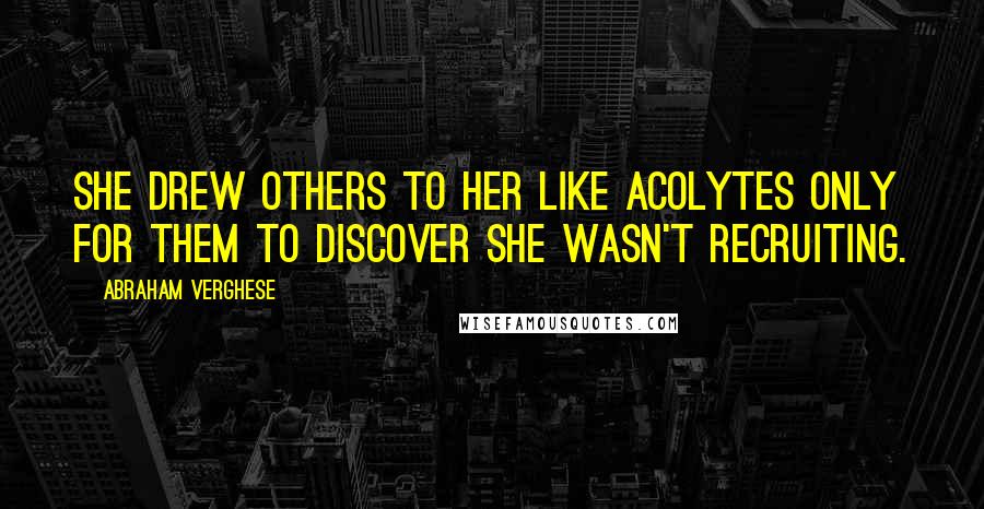 Abraham Verghese Quotes: She drew others to her like acolytes only for them to discover she wasn't recruiting.