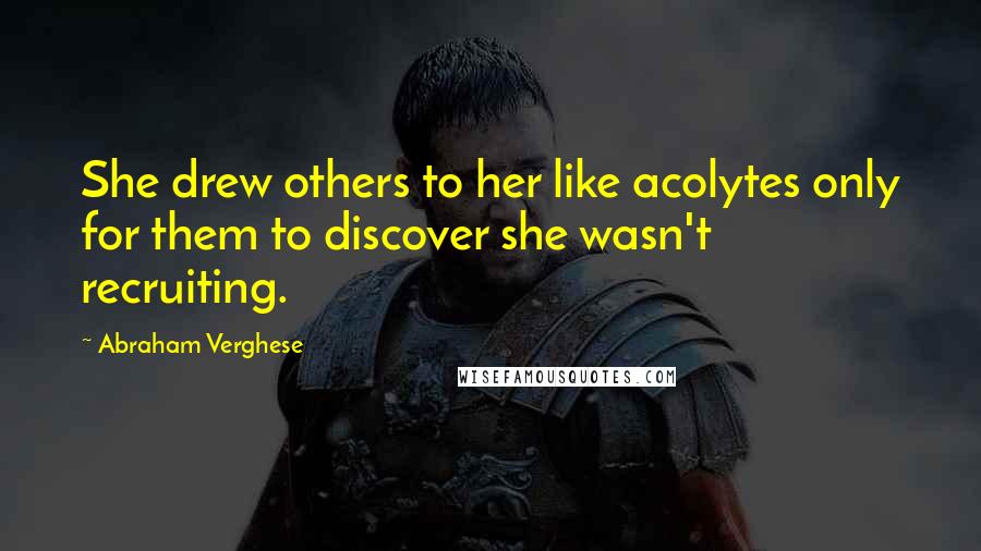 Abraham Verghese Quotes: She drew others to her like acolytes only for them to discover she wasn't recruiting.