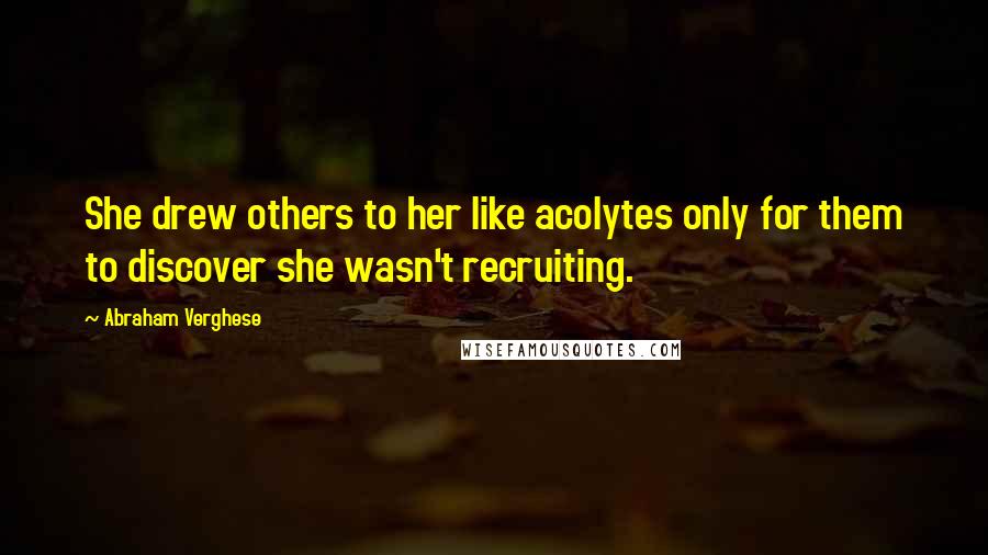 Abraham Verghese Quotes: She drew others to her like acolytes only for them to discover she wasn't recruiting.