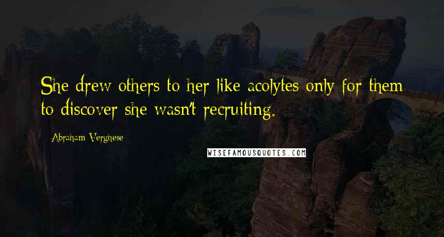 Abraham Verghese Quotes: She drew others to her like acolytes only for them to discover she wasn't recruiting.