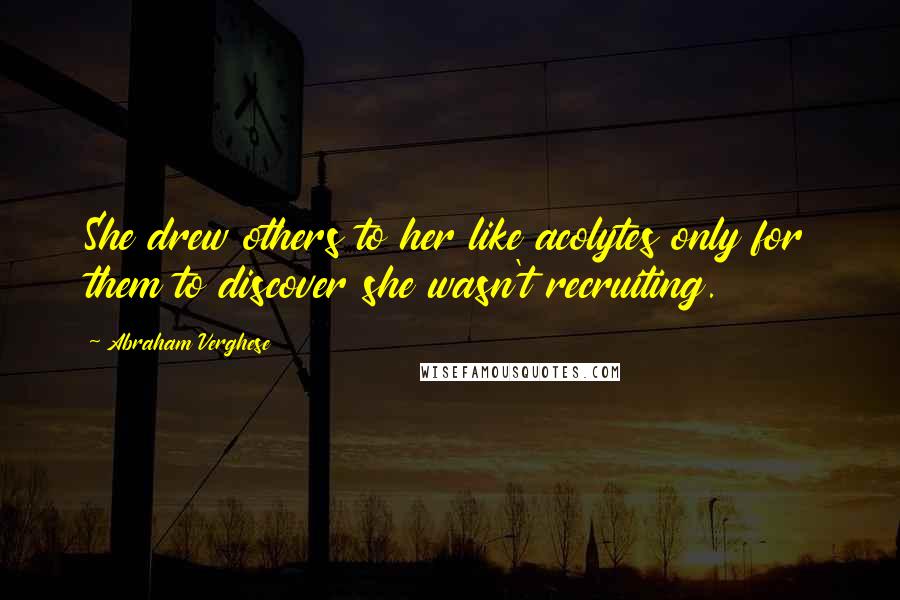 Abraham Verghese Quotes: She drew others to her like acolytes only for them to discover she wasn't recruiting.