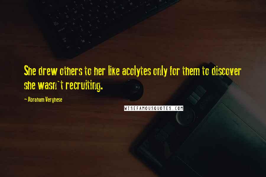 Abraham Verghese Quotes: She drew others to her like acolytes only for them to discover she wasn't recruiting.