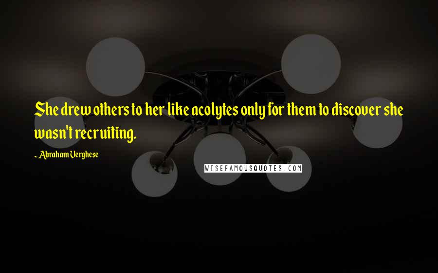 Abraham Verghese Quotes: She drew others to her like acolytes only for them to discover she wasn't recruiting.