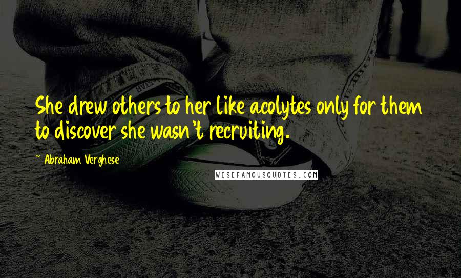 Abraham Verghese Quotes: She drew others to her like acolytes only for them to discover she wasn't recruiting.