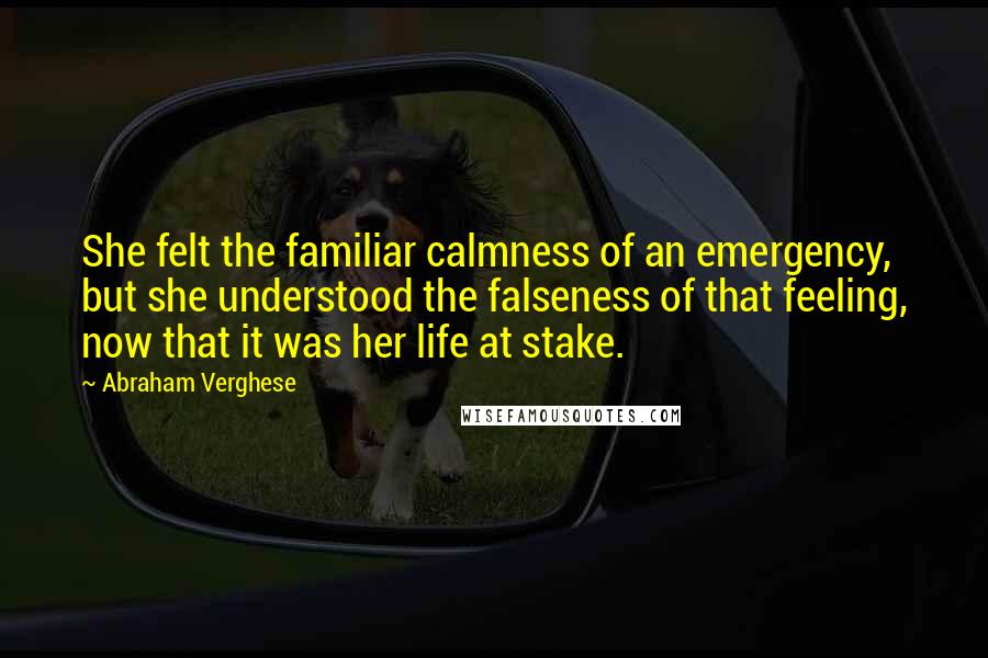 Abraham Verghese Quotes: She felt the familiar calmness of an emergency, but she understood the falseness of that feeling, now that it was her life at stake.