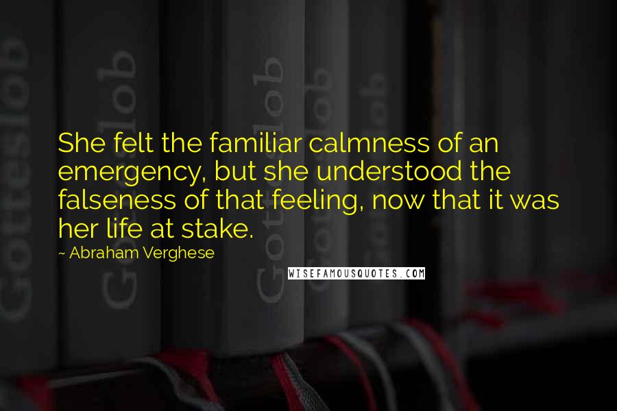 Abraham Verghese Quotes: She felt the familiar calmness of an emergency, but she understood the falseness of that feeling, now that it was her life at stake.