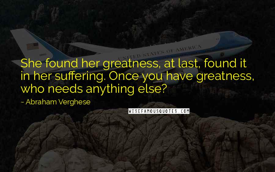 Abraham Verghese Quotes: She found her greatness, at last, found it in her suffering. Once you have greatness, who needs anything else?