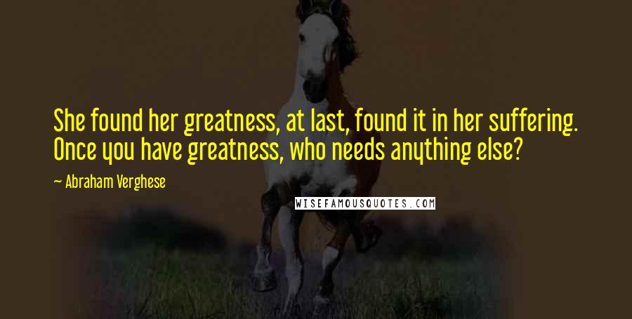 Abraham Verghese Quotes: She found her greatness, at last, found it in her suffering. Once you have greatness, who needs anything else?