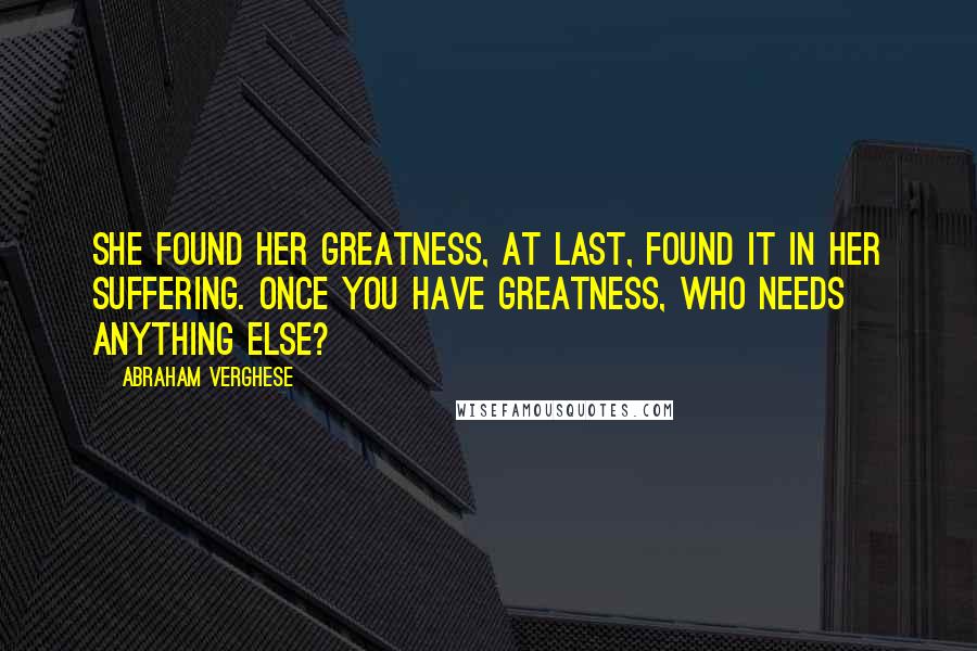 Abraham Verghese Quotes: She found her greatness, at last, found it in her suffering. Once you have greatness, who needs anything else?
