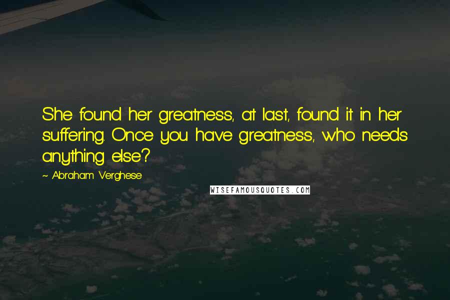 Abraham Verghese Quotes: She found her greatness, at last, found it in her suffering. Once you have greatness, who needs anything else?