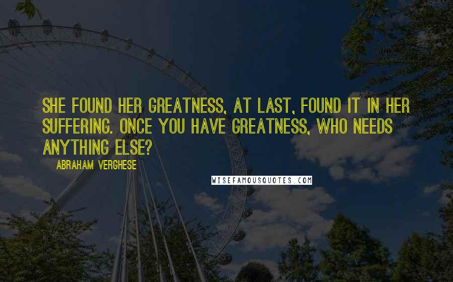 Abraham Verghese Quotes: She found her greatness, at last, found it in her suffering. Once you have greatness, who needs anything else?