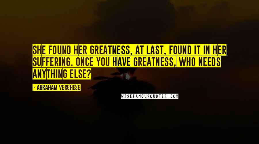 Abraham Verghese Quotes: She found her greatness, at last, found it in her suffering. Once you have greatness, who needs anything else?