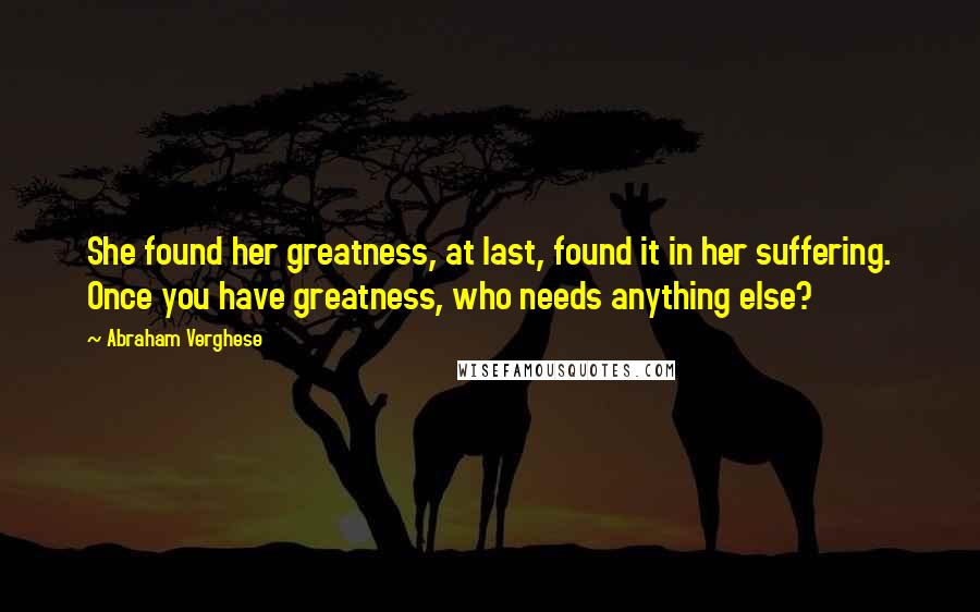 Abraham Verghese Quotes: She found her greatness, at last, found it in her suffering. Once you have greatness, who needs anything else?