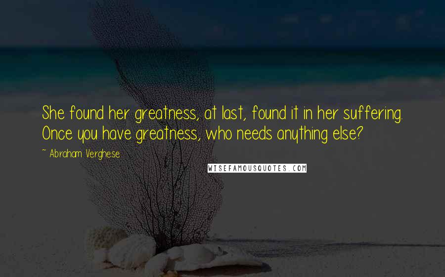 Abraham Verghese Quotes: She found her greatness, at last, found it in her suffering. Once you have greatness, who needs anything else?