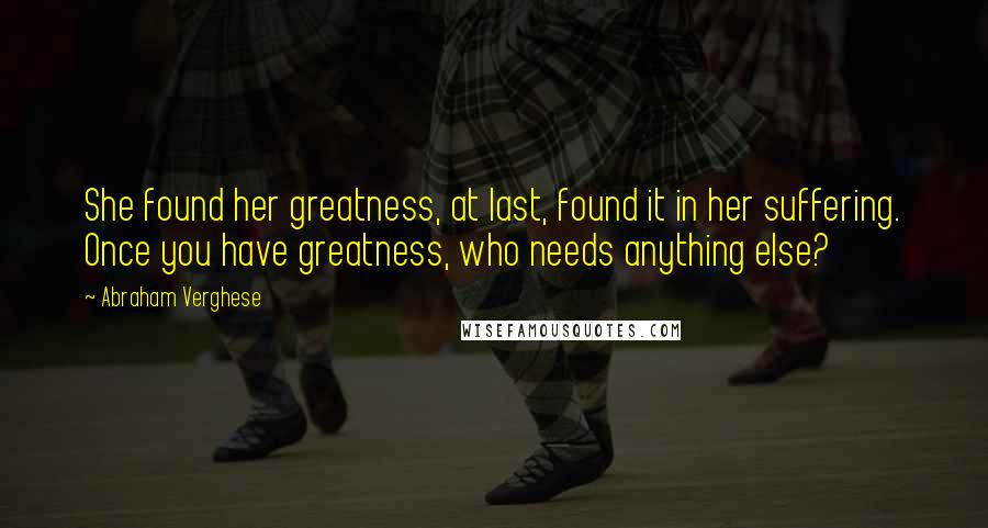 Abraham Verghese Quotes: She found her greatness, at last, found it in her suffering. Once you have greatness, who needs anything else?